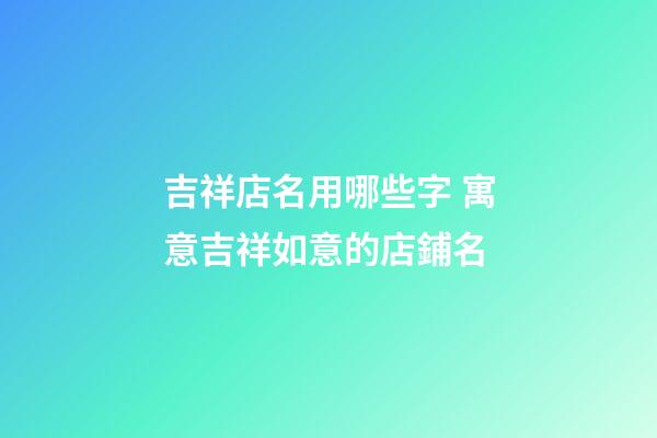 吉祥店名用哪些字 寓意吉祥如意的店鋪名-第1張-店鋪起名-玄機派